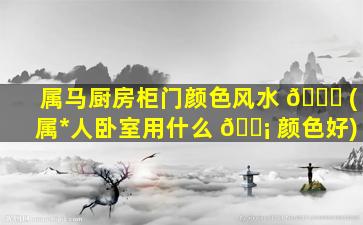 属马厨房柜门颜色风水 🐞 (属*
人卧室用什么 🐡 颜色好)